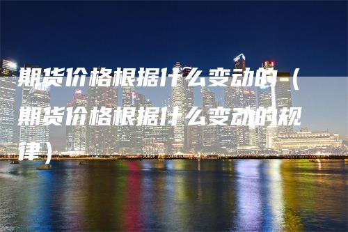 期货价格根据什么变动的（期货价格根据什么变动的规律）