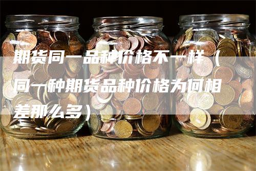 期货同一品种价格不一样（同一种期货品种价格为何相差那么多）