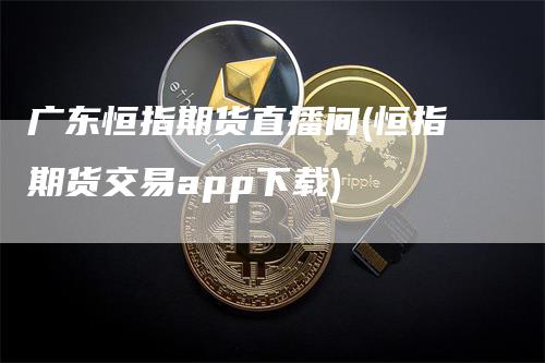 广东恒指期货直播间(恒指期货交易app下载)