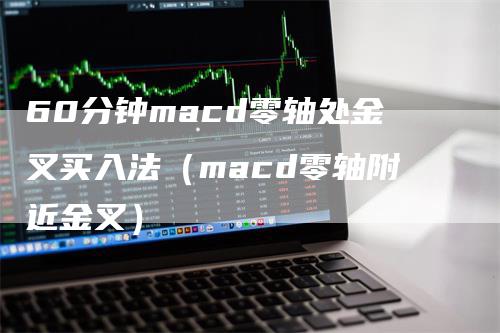 60分钟macd零轴处金叉买入法（macd零轴附近金叉）