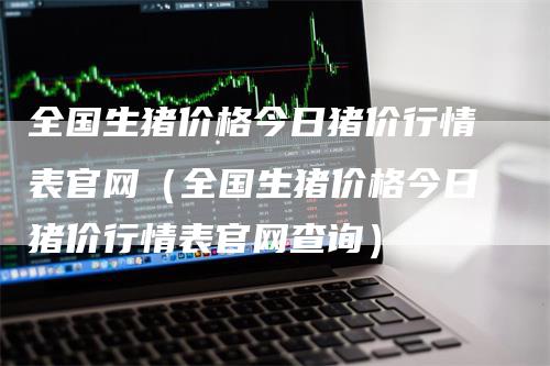 全国生猪价格今日猪价行情表官网（全国生猪价格今日猪价行情表官网查询）