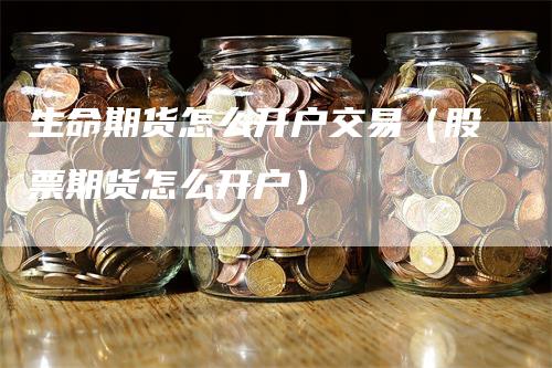 生命期货怎么开户交易（股票期货怎么开户）