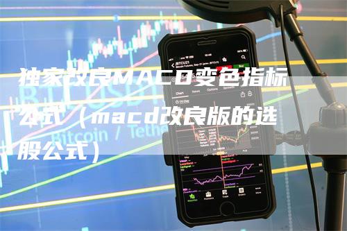 独家改良MACD变色指标公式（macd改良版的选股公式）