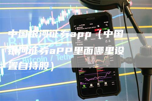 中国银河证券app（中国银河证券aPP里面哪里设置自持股）