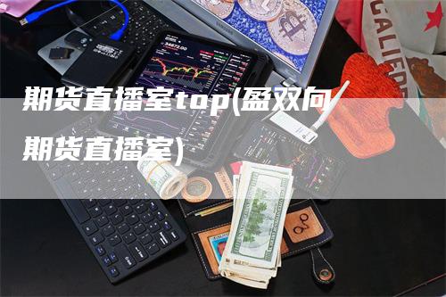 期货直播室top(盈双向期货直播室)