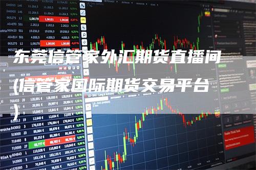 东莞信管家外汇期货直播间(信管家国际期货交易平台)