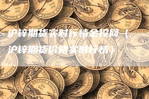 沪锌期货实时行情金投网（沪锌期货价格实时行情）