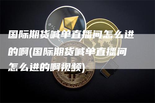 国际期货喊单直播间怎么进的啊(国际期货喊单直播间怎么进的啊视频)