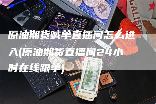 原油期货喊单直播间怎么进入(原油期货直播间24小时在线跟单)