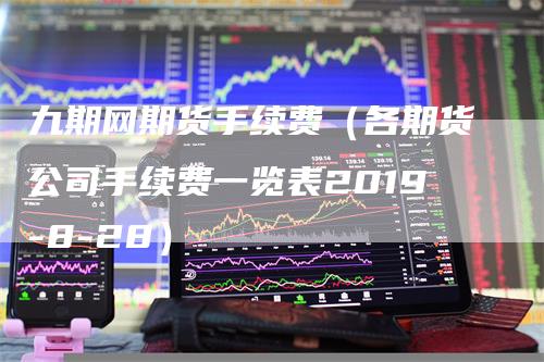 九期网期货手续费（各期货公司手续费一览表2019-8-28）