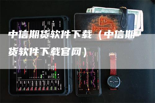 中信期货软件下载（中信期货软件下载官网）