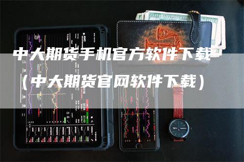 中大期货手机官方软件下载（中大期货官网软件下载）