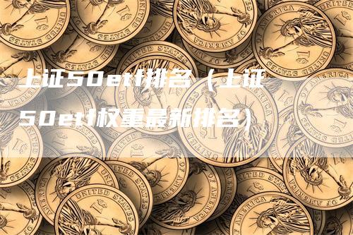 上证50etf排名（上证50etf权重最新排名）