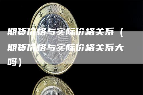 期货价格与实际价格关系（期货价格与实际价格关系大吗）