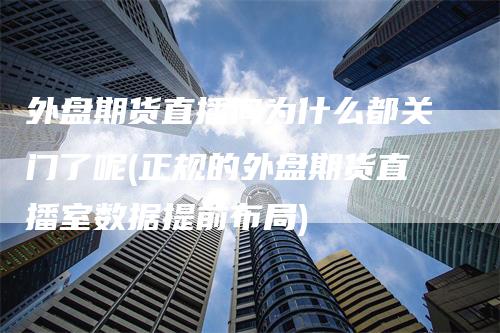 外盘期货直播间为什么都关门了呢(正规的外盘期货直播室数据提前布局)