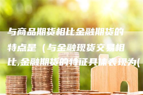 与商品期货相比金融期货的特点是（与金融现货交易相比,金融期货的特征具体表现为( )）