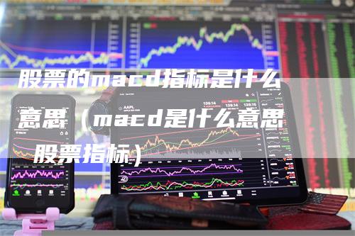 股票的macd指标是什么意思（macd是什么意思 股票指标）