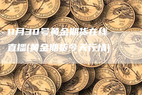 11月30号黄金期货在线直播(黄金期货今天行情)