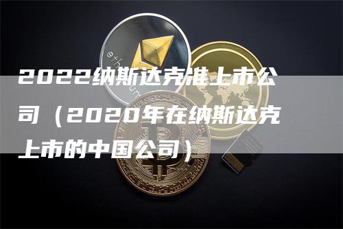 2022纳斯达克准上市公司（2020年在纳斯达克上市的中国公司）