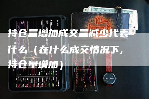 持仓量增加成交量减少代表什么（在什么成交情况下,持仓量增加）