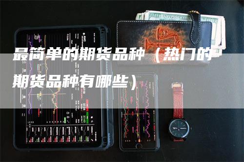 最简单的期货品种（热门的期货品种有哪些）