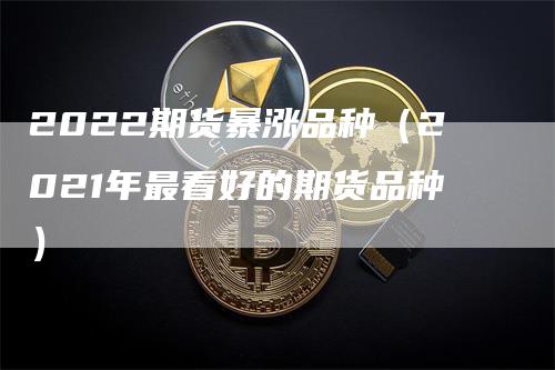 2022期货暴涨品种（2021年最看好的期货品种）