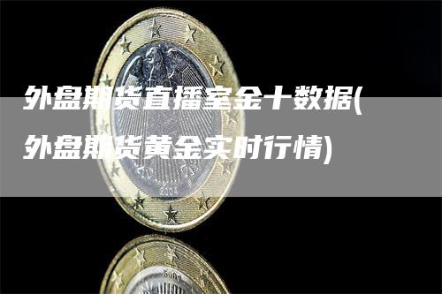 外盘期货直播室金十数据(外盘期货黄金实时行情)