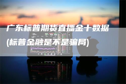 广东标普期货直播金十数据(标普金融是不是骗局)