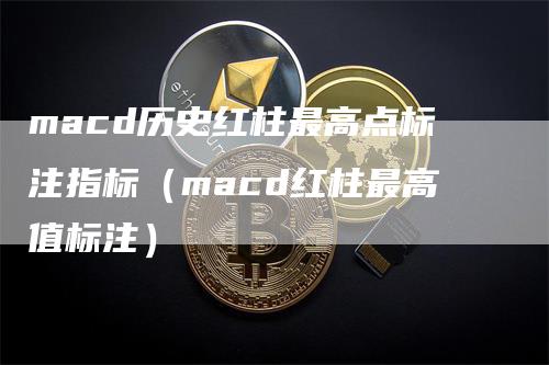 macd历史红柱最高点标注指标（macd红柱最高值标注）