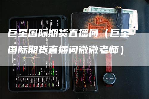 巨星国际期货直播间（巨星国际期货直播间微微老师）