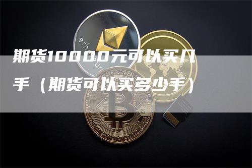 期货10000元可以买几手（期货可以买多少手）