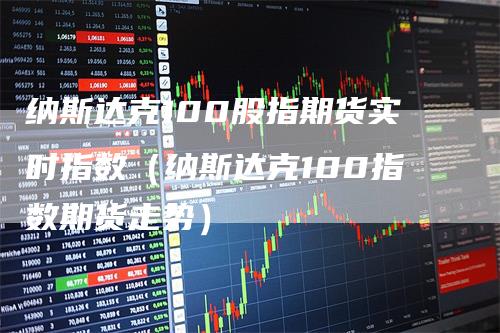 纳斯达克100股指期货实时指数（纳斯达克100指数期货走势）