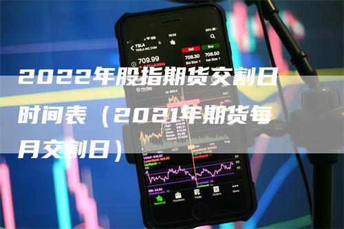 2022年股指期货交割日时间表（2021年期货每月交割日）