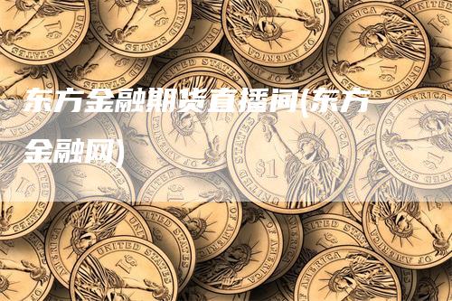 东方金融期货直播间(东方金融网)