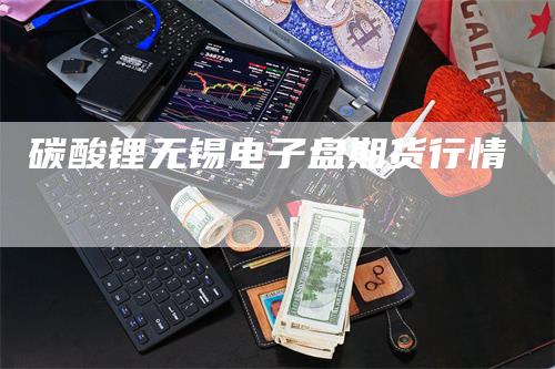 碳酸锂无锡电子盘期货行情