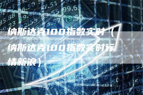 纳斯达克100指数实时（纳斯达克100指数实时行情新浪）