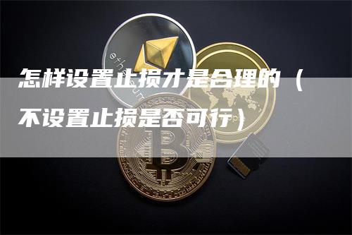 怎样设置止损才是合理的（不设置止损是否可行）