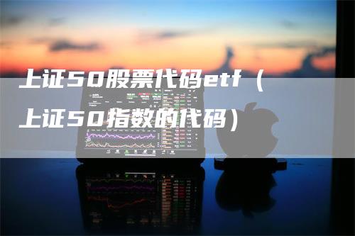 上证50股票代码etf（上证50指数的代码）