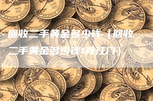 回收二手黄金多少钱（回收二手黄金多少钱1克江门）