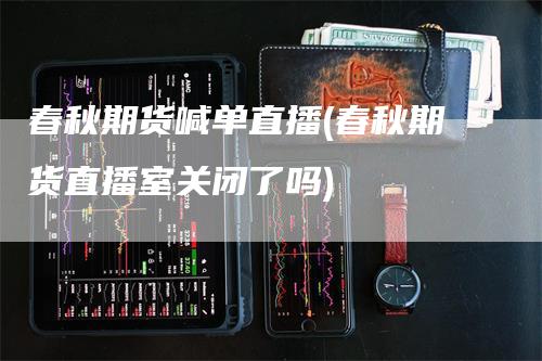 春秋期货喊单直播(春秋期货直播室关闭了吗)