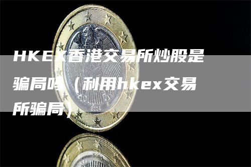 HKEX香港交易所炒股是骗局吗（利用hkex交易所骗局）