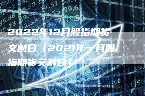 2022年12月股指期货交割日（2021年一月股指期货交割日）