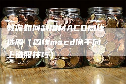 教你如何利用MACD周线选股（周线macd佛手向上选股技巧）