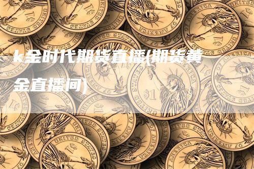 k金时代期货直播(期货黄金直播间)