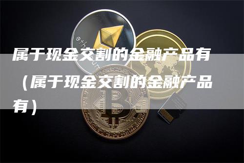 属于现金交割的金融产品有（属于现金交割的金融产品有）