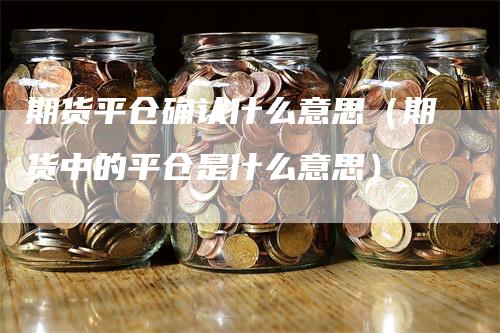 期货平仓确认什么意思（期货中的平仓是什么意思）