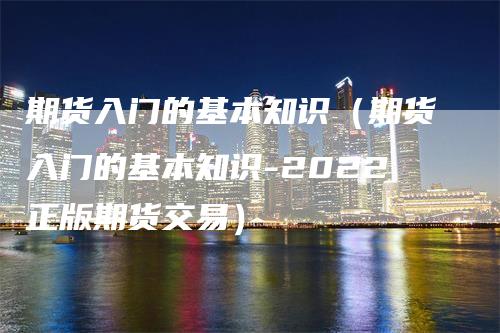 期货入门的基本知识（期货入门的基本知识-2022正版期货交易）