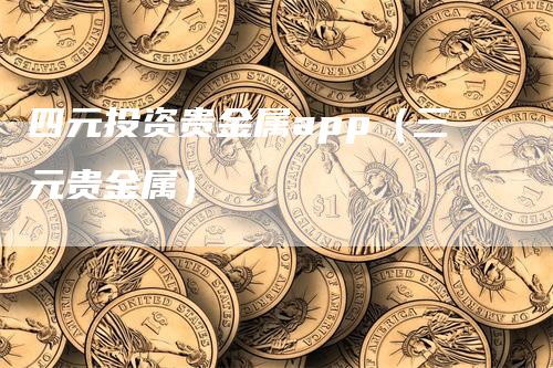 四元投资贵金属app（三元贵金属）