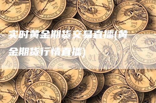 实时黄金期货交易直播(黄金期货行情直播)