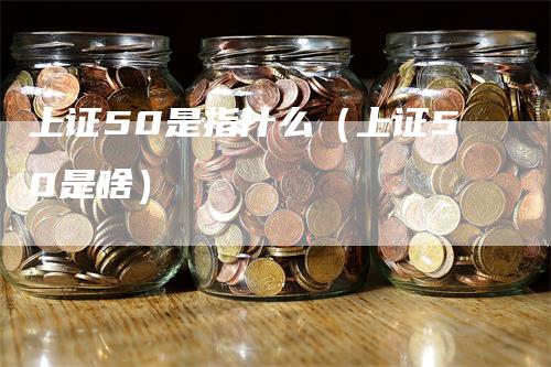 上证50是指什么（上证50是啥）